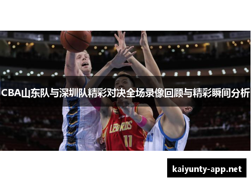 CBA山东队与深圳队精彩对决全场录像回顾与精彩瞬间分析
