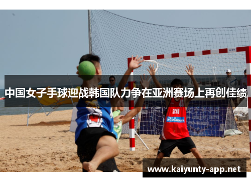 中国女子手球迎战韩国队力争在亚洲赛场上再创佳绩