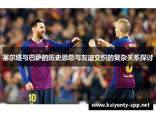 塞尔塔与巴萨的历史恩怨与友谊交织的复杂关系探讨